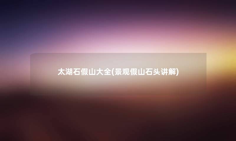 太湖石假山大全(景观假山石头讲解) 太湖石假山大全(景观假山石头讲解)