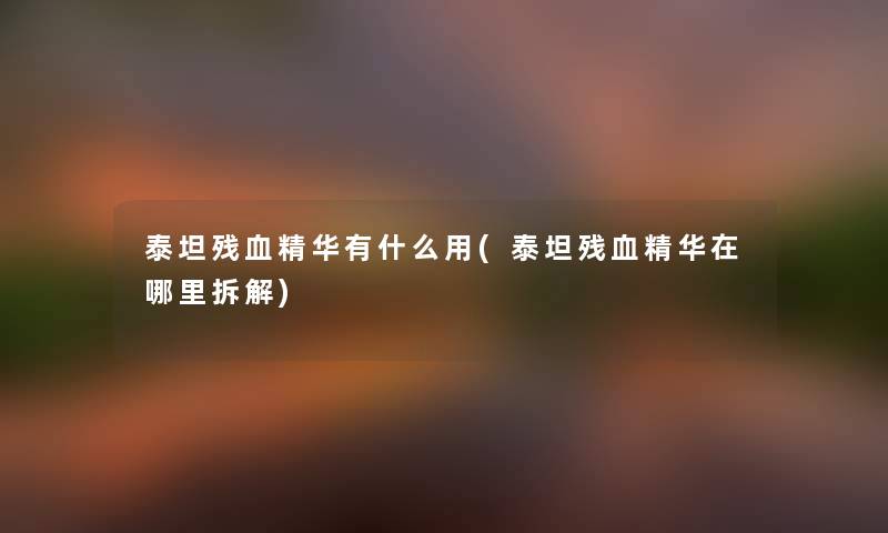 泰坦残血精华有什么用(泰坦残血精华在哪里拆解) 泰坦残血精华有什么用(泰坦残血精华在哪里拆解)