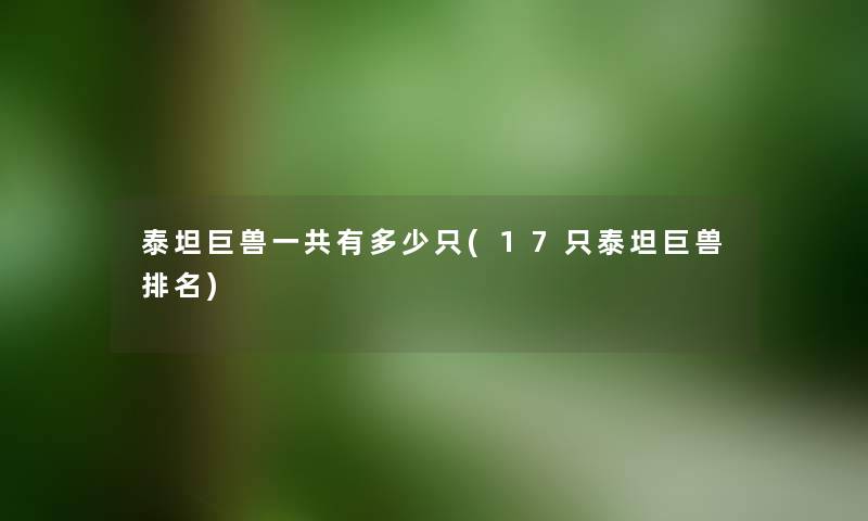 泰坦巨兽一共有多少只(17只泰坦巨兽推荐) 泰坦巨兽一共有多少只(17只泰坦巨兽推荐)