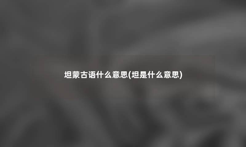 坦蒙古语什么意思(坦是什么意思) 坦蒙古语什么意思(坦是什么意思)