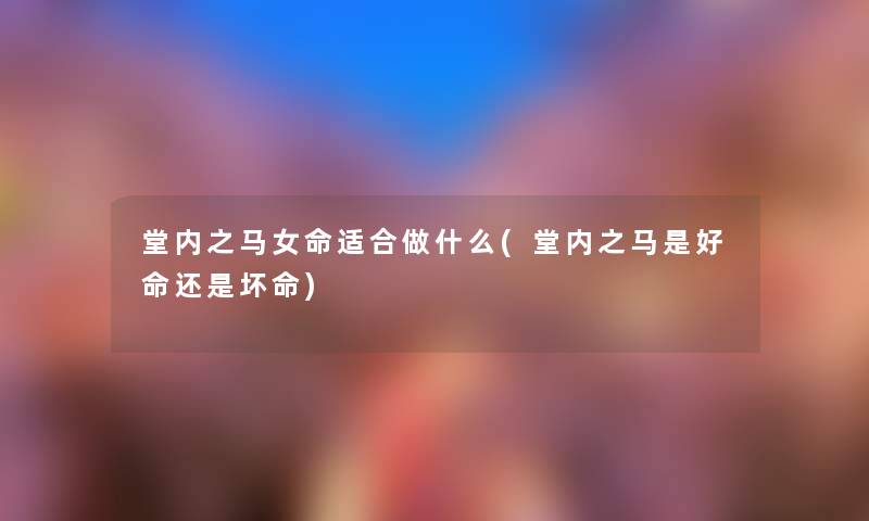 堂内之马女命适合做什么(堂内之马是好命还是坏命)