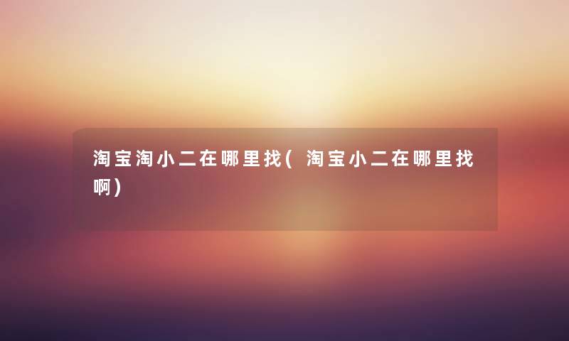 淘宝淘小二在哪里找(淘宝小二在哪里找啊) 淘宝淘小二在哪里找(淘宝小二在哪里找啊)