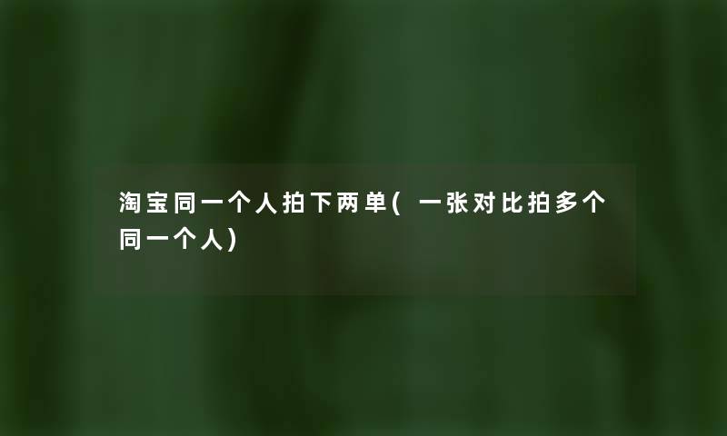 淘宝同一个人拍下两单(一张对比拍多个同一个人) 淘宝同一个人拍下两单(一张对比拍多个同一个人)