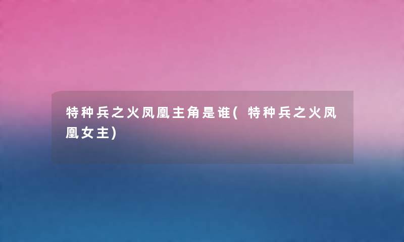 特种兵之火凤凰主角是谁(特种兵之火凤凰女主) 特种兵之火凤凰主角是谁(特种兵之火凤凰女主)