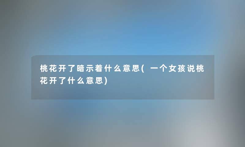 桃花开了暗示着什么意思(一个女孩说桃花开了什么意思) 桃花开了暗示着什么意思(一个女孩说桃花开了什么意思)