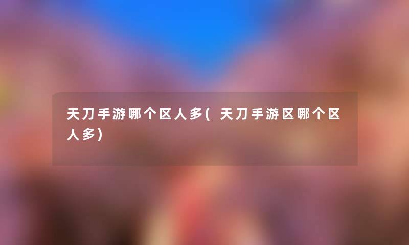 天刀手游哪个区人多(天刀手游区哪个区人多) 天刀手游哪个区人多(天刀手游区哪个区人多)