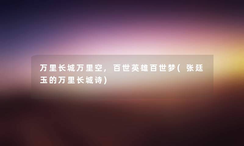 万里长城万里空,百世英雄百世梦(张廷玉的万里长城诗) 万里长城万里空,百世英雄百世梦(张廷玉的万里长城诗)