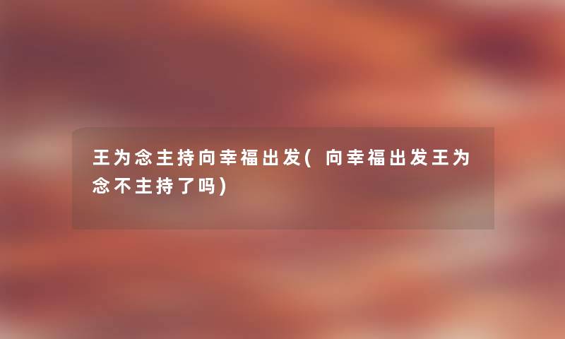 王为念主持向幸福出发(向幸福出发王为念不主持了吗)
