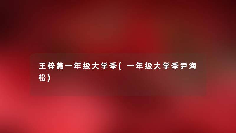 王梓薇一年级大学季(一年级大学季尹海松)