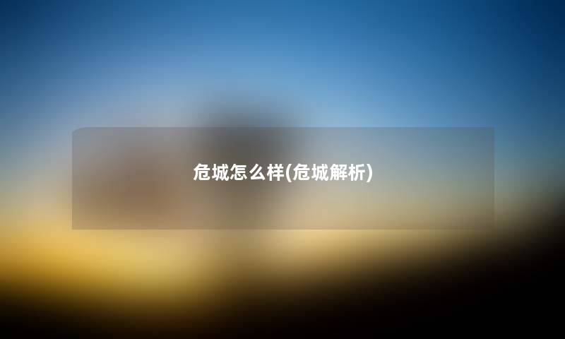 危城怎么样(危城解析) 危城怎么样(危城解析)