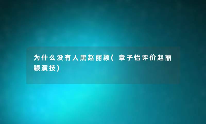 为什么没有人黑赵丽颖(章子怡评价赵丽颖演技) 为什么没有人黑赵丽颖(章子怡评价赵丽颖演技)
