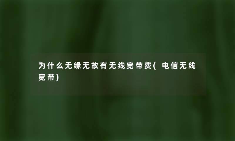 为什么无缘无故有无线宽带费(电信无线宽带) 为什么无缘无故有无线宽带费(电信无线宽带)
