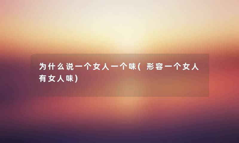 为什么说一个女人一个味(形容一个女人有女人味) 为什么说一个女人一个味(形容一个女人有女人味)