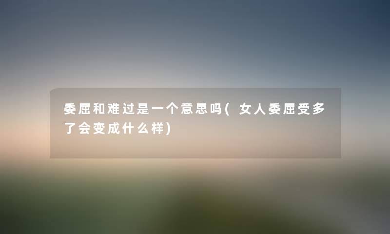 委屈和难过是一个意思吗(女人委屈受多了会变成什么样) 委屈和难过是一个意思吗(女人委屈受多了会变成什么样)
