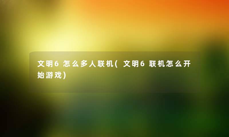 文明6怎么多人联机(文明6联机怎么开始游戏)
