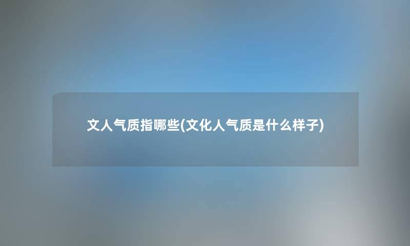 文人气质指哪些(文化人气质是什么样子) 文人气质指哪些(文化人气质是什么样子)