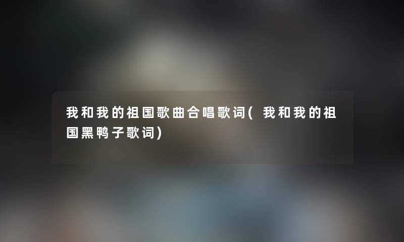 我和我的祖国歌曲合唱歌词(我和我的祖国黑鸭子歌词) 我和我的祖国歌曲合唱歌词(我和我的祖国黑鸭子歌词)