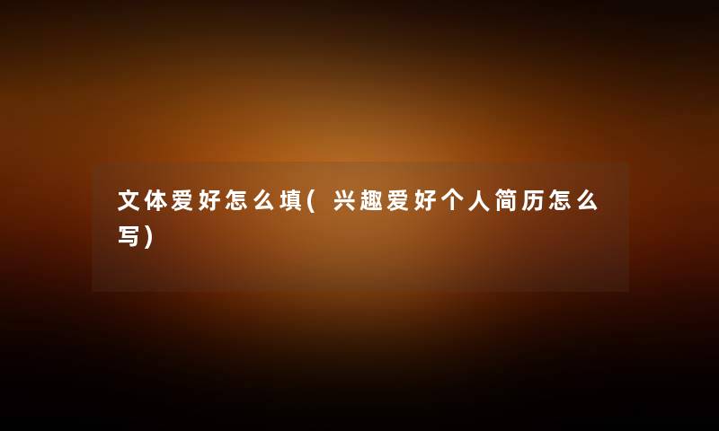 文体爱好怎么填(兴趣爱好个人简历怎么写) 文体爱好怎么填(兴趣爱好个人简历怎么写)