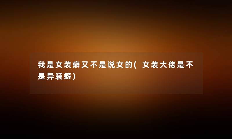 我是女装癖又不是说女的(女装大佬是不是异装癖)