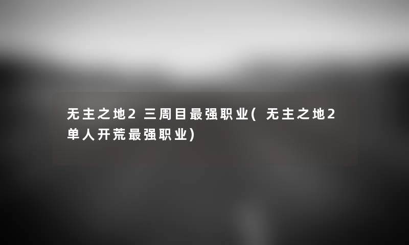 无主之地2三周目强职业(无主之地2单人开荒强职业) 无主之地2三周目强职业(无主之地2单人开荒强职业)