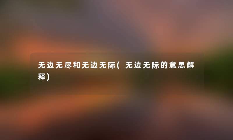 无边无尽和无边无际(无边无际的意思解释)