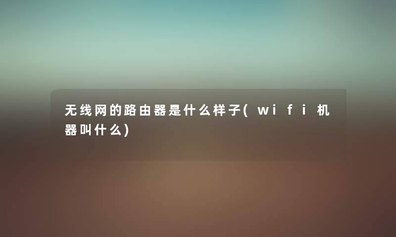 无线网的路由器是什么样子(wifi机器叫什么) 无线网的路由器是什么样子(wifi机器叫什么)