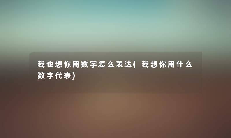我也想你用数字怎么表达(我想你用什么数字代表) 我也想你用数字怎么表达(我想你用什么数字代表)