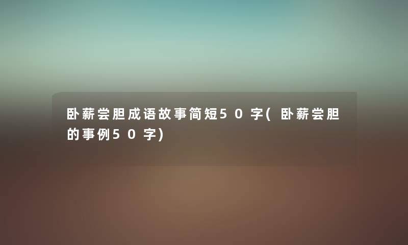 卧薪尝胆成语故事简短50字(卧薪尝胆的事例50字)
