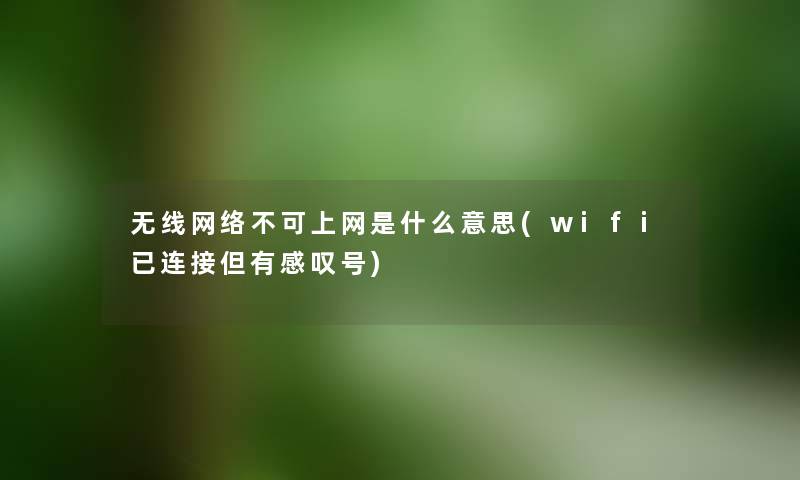 无线网络不可上网是什么意思(wifi已连接但有感叹号) 无线网络不可上网是什么意思(wifi已连接但有感叹号)