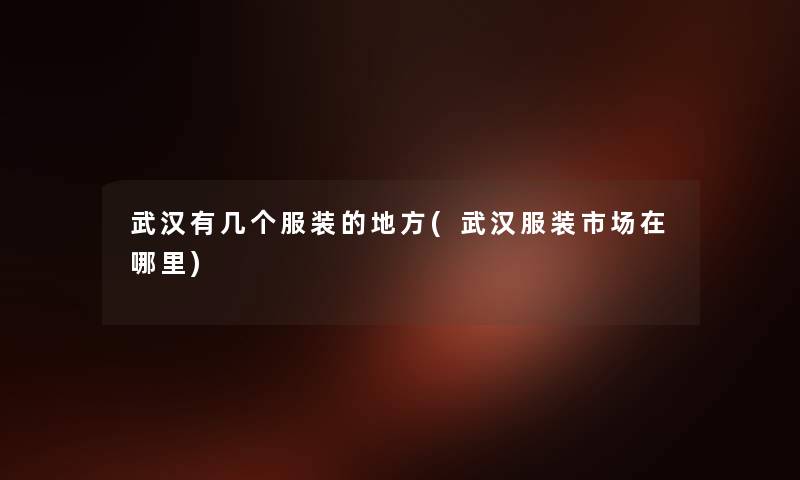 武汉有几个服装的地方(武汉服装市场在哪里) 武汉有几个服装的地方(武汉服装市场在哪里)