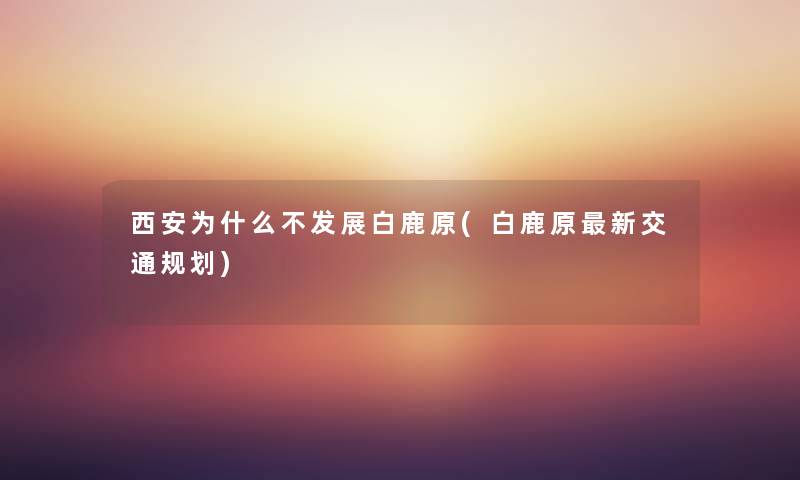 西安为什么不发展白鹿原(白鹿原新交通规划) 西安为什么不发展白鹿原(白鹿原新交通规划)