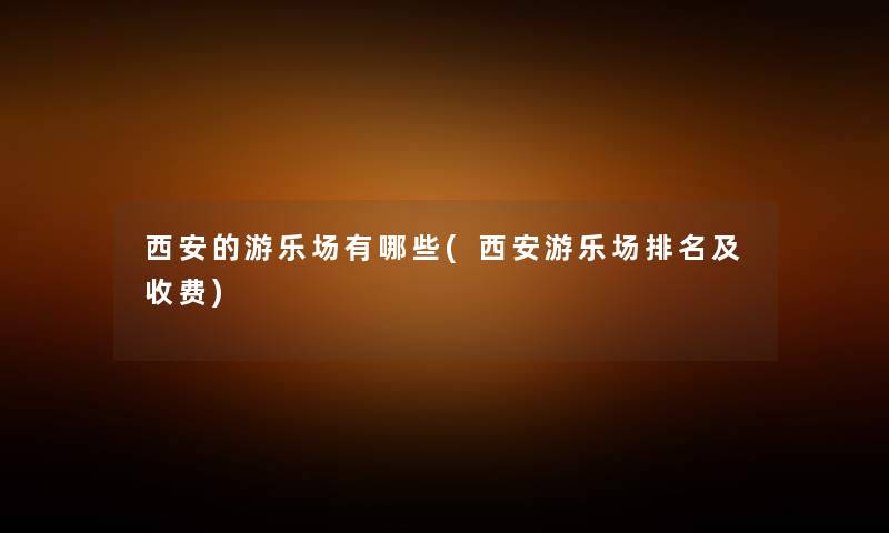 西安的游乐场有哪些(西安游乐场推荐及收费) 西安的游乐场有哪些(西安游乐场推荐及收费)