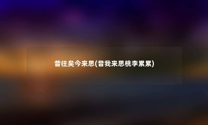 昔往矣今来思(昔我来思桃李累累) 昔往矣今来思(昔我来思桃李累累)