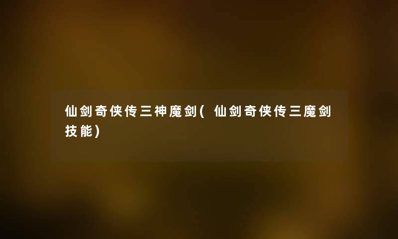 仙剑奇侠传三神魔剑(仙剑奇侠传三魔剑技能) 仙剑奇侠传三神魔剑(仙剑奇侠传三魔剑技能)