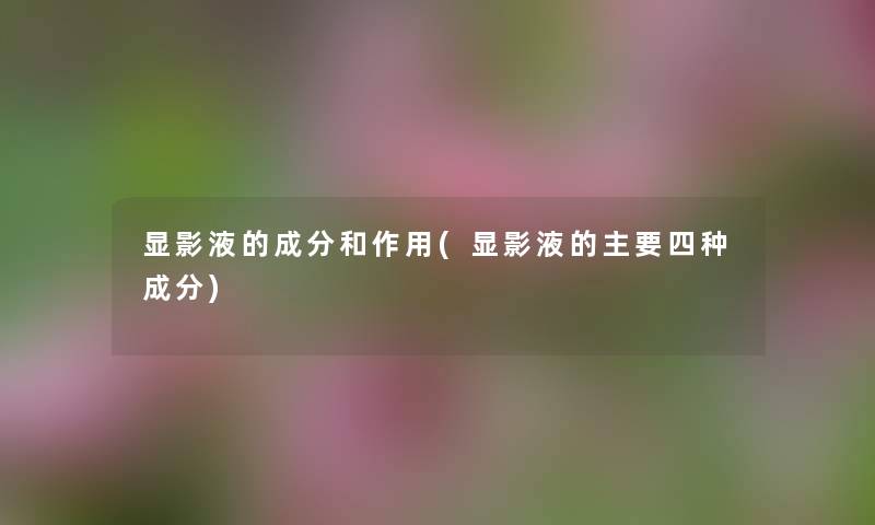 显影液的成分和作用(显影液的主要四种成分) 显影液的成分和作用(显影液的主要四种成分)