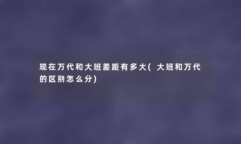 万代和大班差距有多大(大班和万代的区别怎么分)