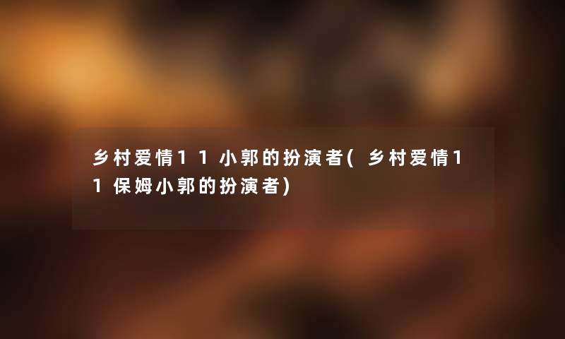 乡村爱情11小郭的扮演者(乡村爱情11保姆小郭的扮演者)