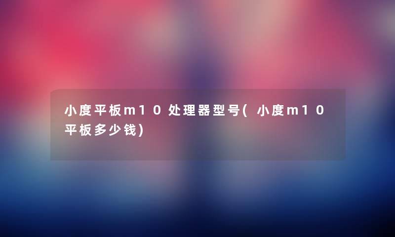小度平板m10处理器型号(小度m10平板多少钱)