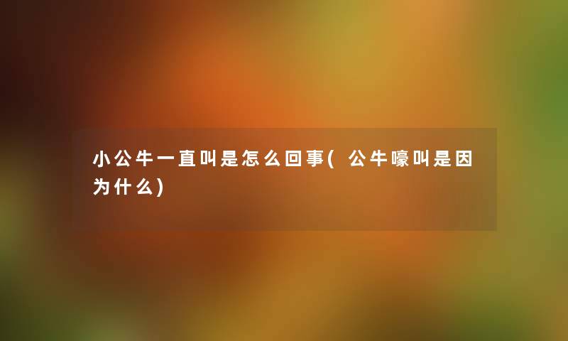 小公牛一直叫是怎么回事(公牛嚎叫是因为什么)