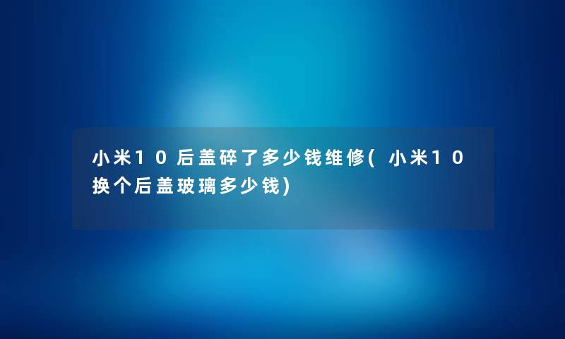 小米10后盖碎了多少钱维修(小米10换个后盖玻璃多少钱) 小米10后盖碎了多少钱维修(小米10换个后盖玻璃多少钱)