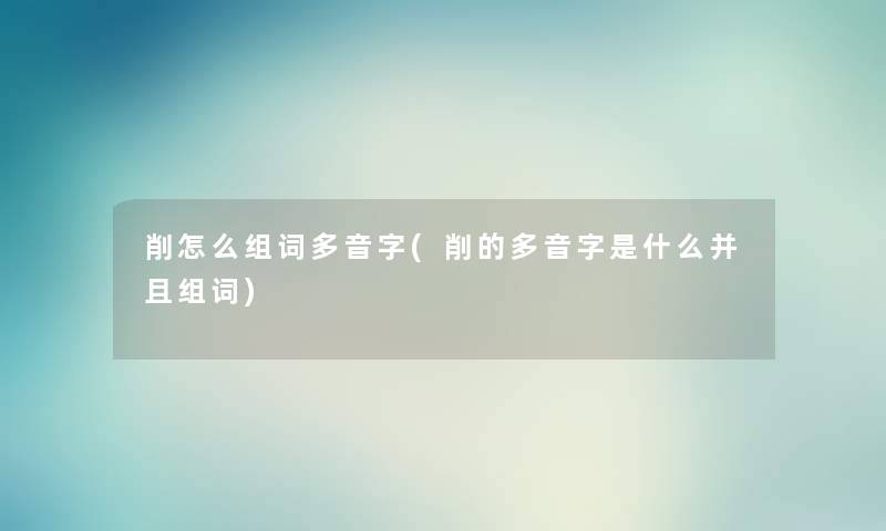 削怎么组词多音字(削的多音字是什么并且组词) 削怎么组词多音字(削的多音字是什么并且组词)
