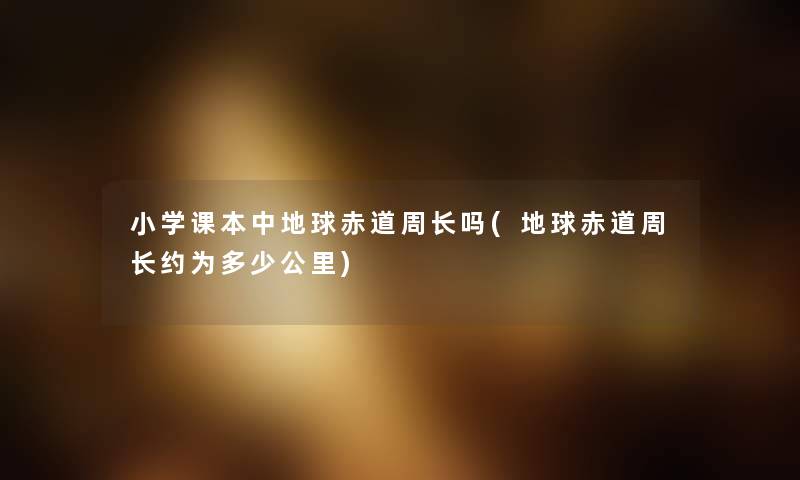 小学课本中地球赤道周长吗(地球赤道周长约为多少公里) 小学课本中地球赤道周长吗(地球赤道周长约为多少公里)