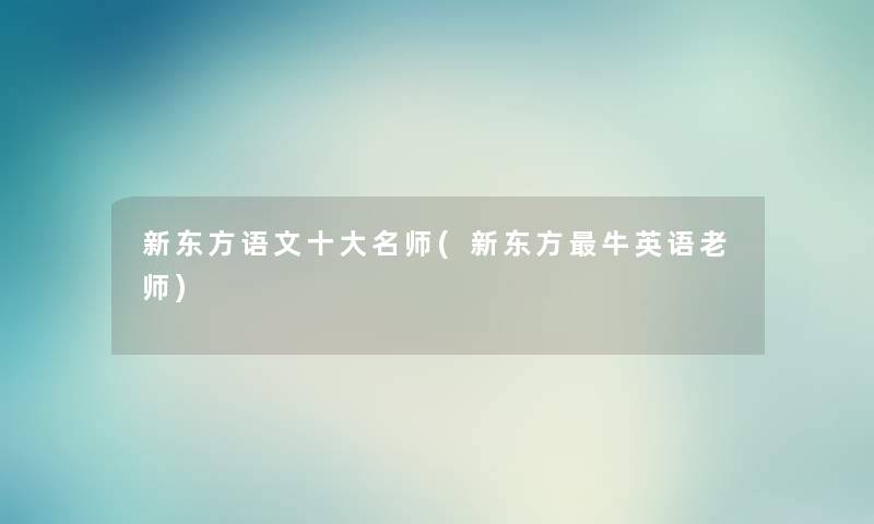 新东方语文一些名师(新东方牛英语老师) 新东方语文一些名师(新东方牛英语老师)