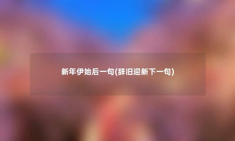 新年伊始后一句(辞旧迎新下一句) 新年伊始后一句(辞旧迎新下一句)