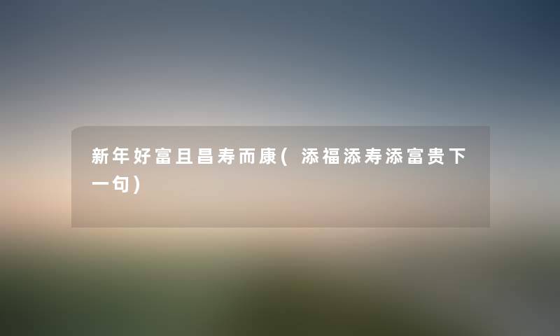 新年好富且昌寿而康(添福添寿添富贵下一句) 新年好富且昌寿而康(添福添寿添富贵下一句)