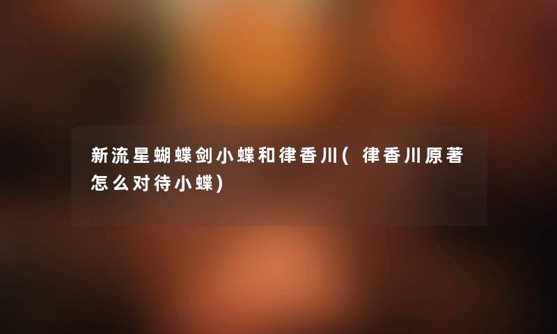 新流星蝴蝶剑小蝶和律香川(律香川原著怎么对待小蝶) 新流星蝴蝶剑小蝶和律香川(律香川原著怎么对待小蝶)