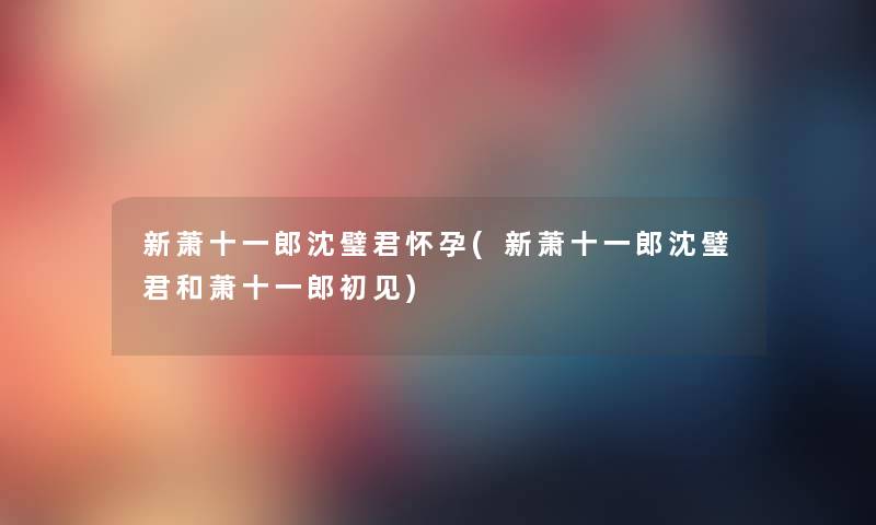 新萧十一郎沈璧君怀孕(新萧十一郎沈璧君和萧十一郎初见) 新萧十一郎沈璧君怀孕(新萧十一郎沈璧君和萧十一郎初见)