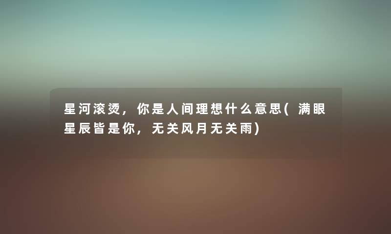 星河滚烫,你是人间理想什么意思(满眼星辰皆是你,无关风月无关雨) 星河滚烫,你是人间理想什么意思(满眼星辰皆是你,无关风月无关雨)
