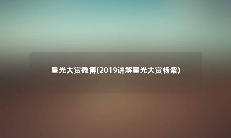 星光大赏微博(2019讲解星光大赏杨紫) 星光大赏微博(2019讲解星光大赏杨紫)