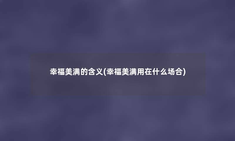 幸福美满的含义(幸福美满用在什么场合) 幸福美满的含义(幸福美满用在什么场合)